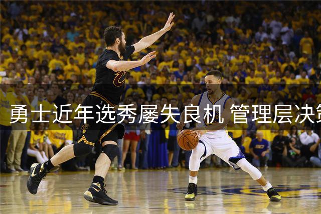 勇士近年选秀屡失良机 管理层决策频频引发争议